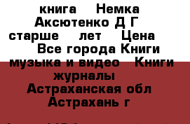  книга   “Немка“ Аксютенко Д.Г.  старше 18 лет. › Цена ­ 100 - Все города Книги, музыка и видео » Книги, журналы   . Астраханская обл.,Астрахань г.